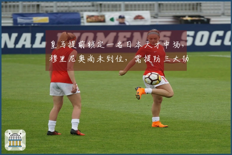 皇马提前锁定一名日本天才中场，穆里尼奥尚未到位，需提防三大劲敌抢购