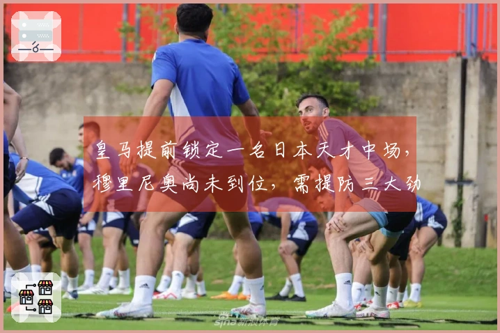 皇马提前锁定一名日本天才中场，穆里尼奥尚未到位，需提防三大劲敌抢购