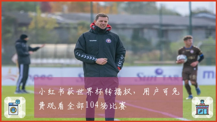 小红书获世界杯转播权，用户可免费观看全部104场比赛
